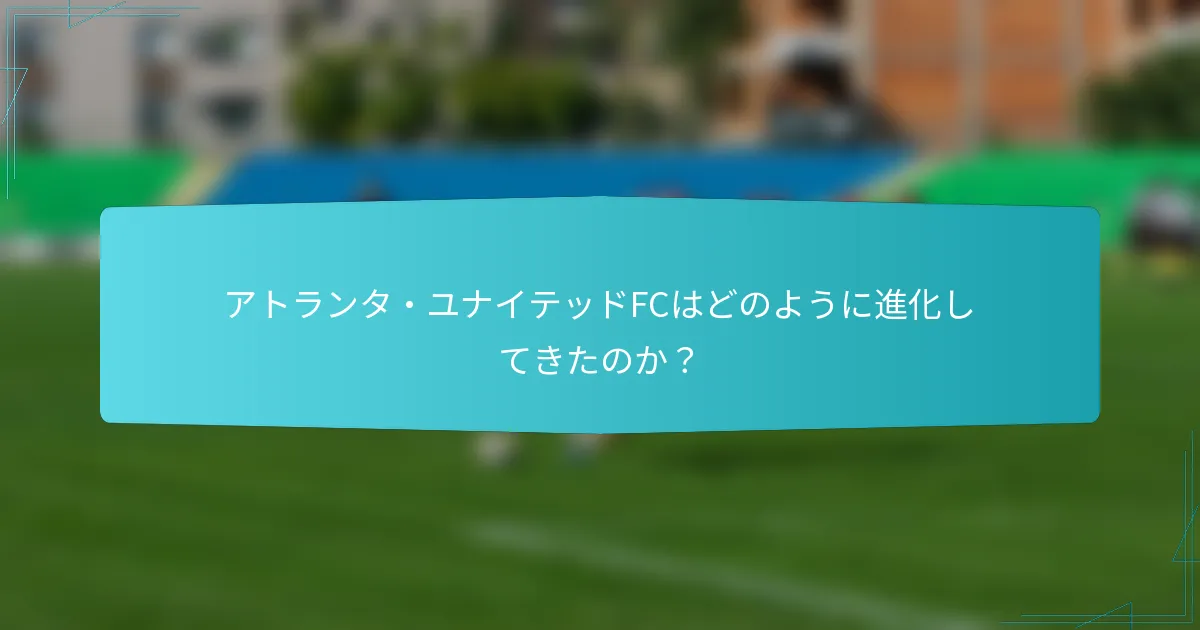 アトランタ・ユナイテッドFCはどのように進化してきたのか？