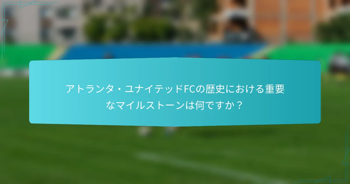 アトランタ・ユナイテッドFCの歴史における重要なマイルストーンは何ですか？