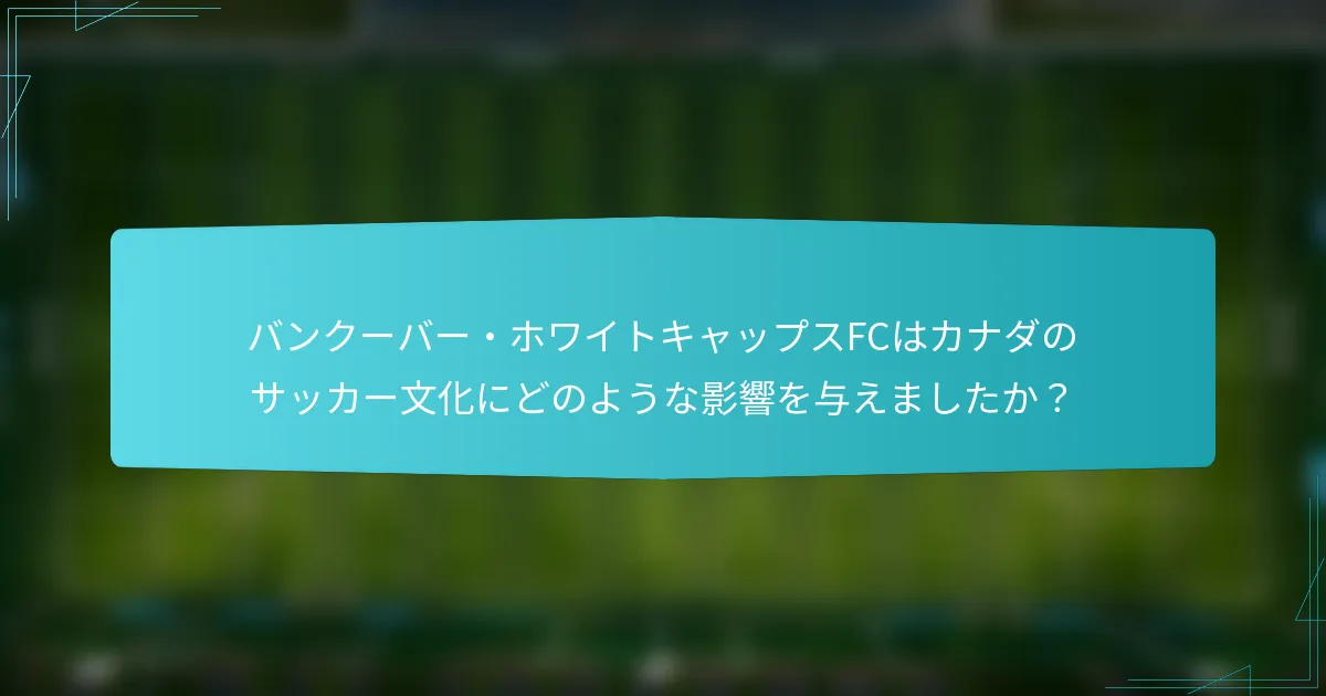 バンクーバー・ホワイトキャップスFCはカナダのサッカー文化にどのような影響を与えましたか？