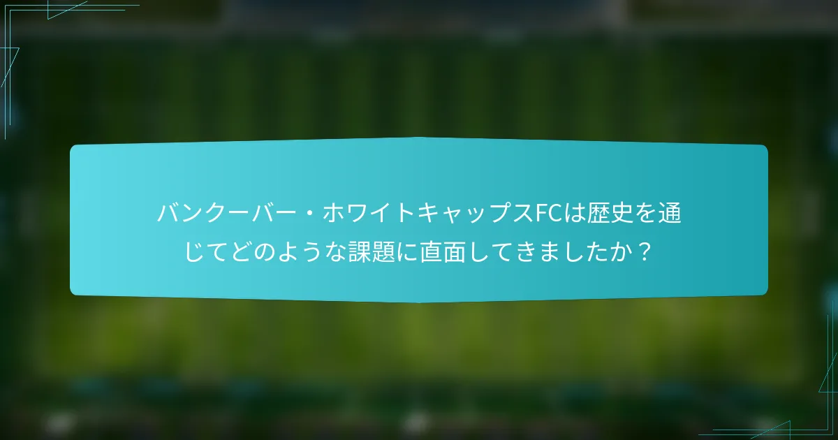 バンクーバー・ホワイトキャップスFCは歴史を通じてどのような課題に直面してきましたか？