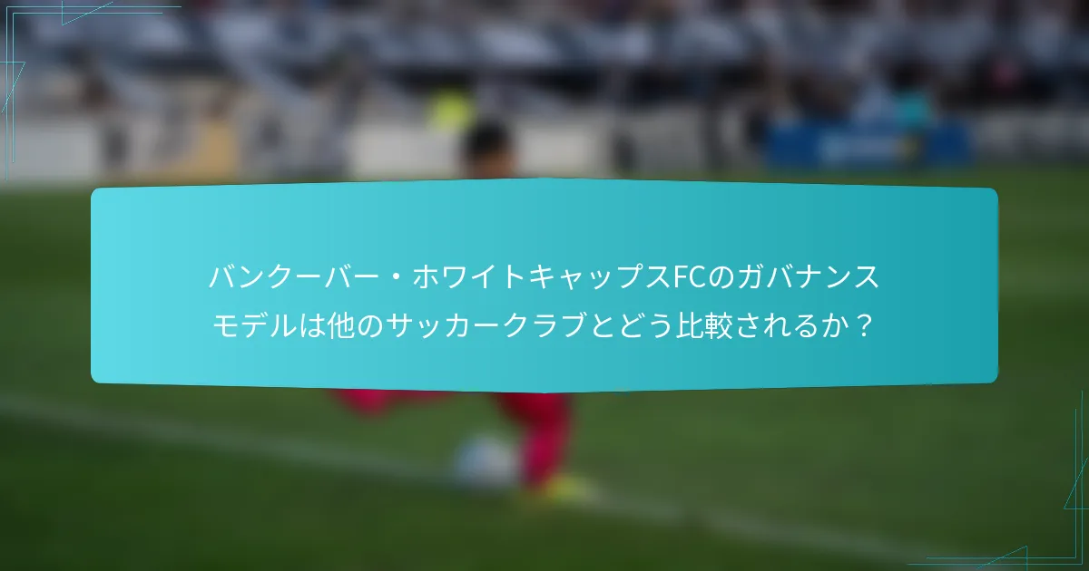 バンクーバー・ホワイトキャップスFCのガバナンスモデルは他のサッカークラブとどう比較されるか？