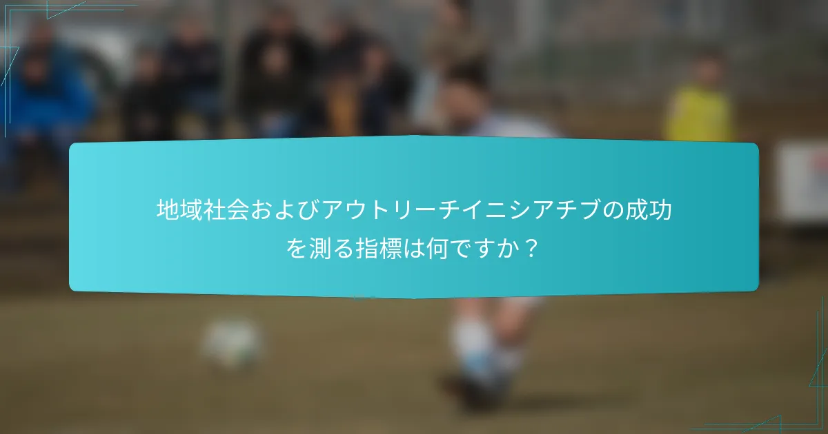 地域社会およびアウトリーチイニシアチブの成功を測る指標は何ですか？