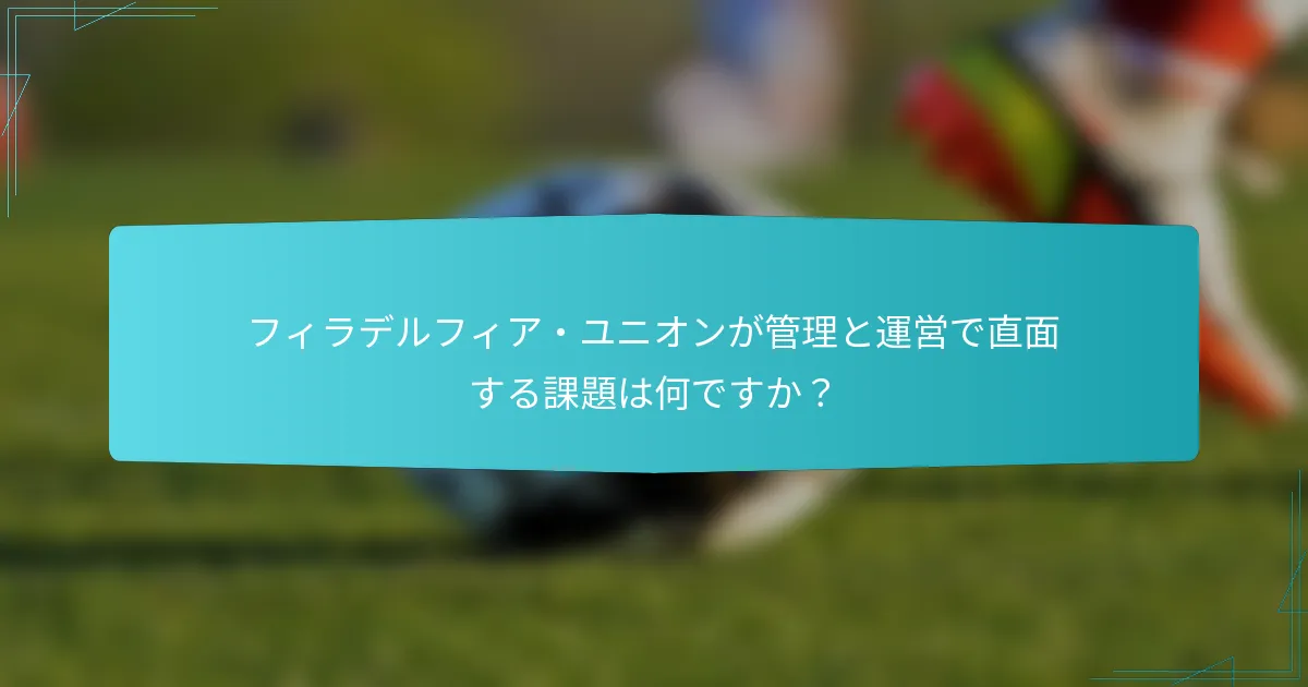 フィラデルフィア・ユニオンが管理と運営で直面する課題は何ですか？