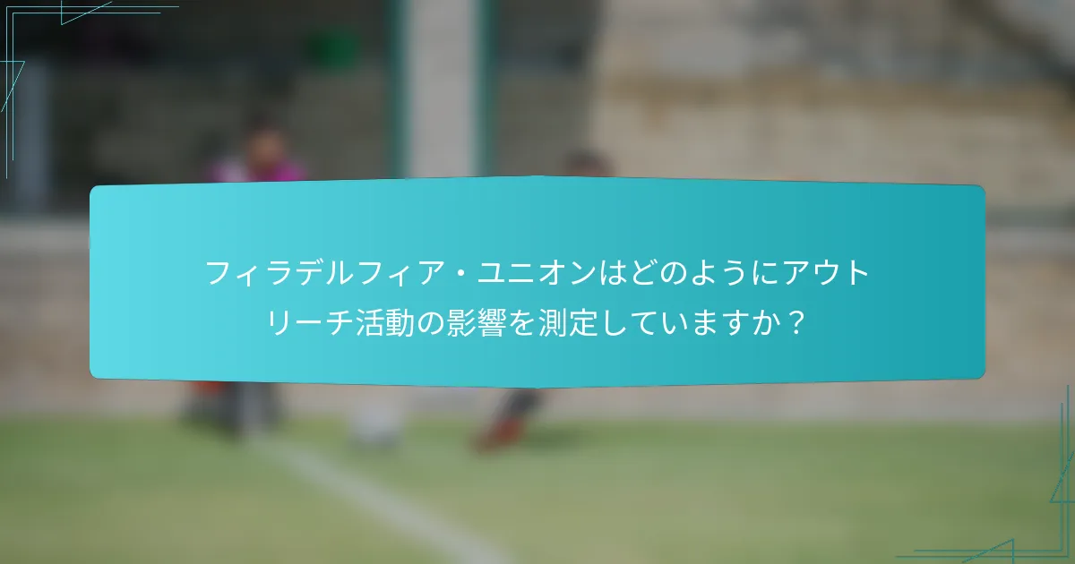 フィラデルフィア・ユニオンはどのようにアウトリーチ活動の影響を測定していますか？