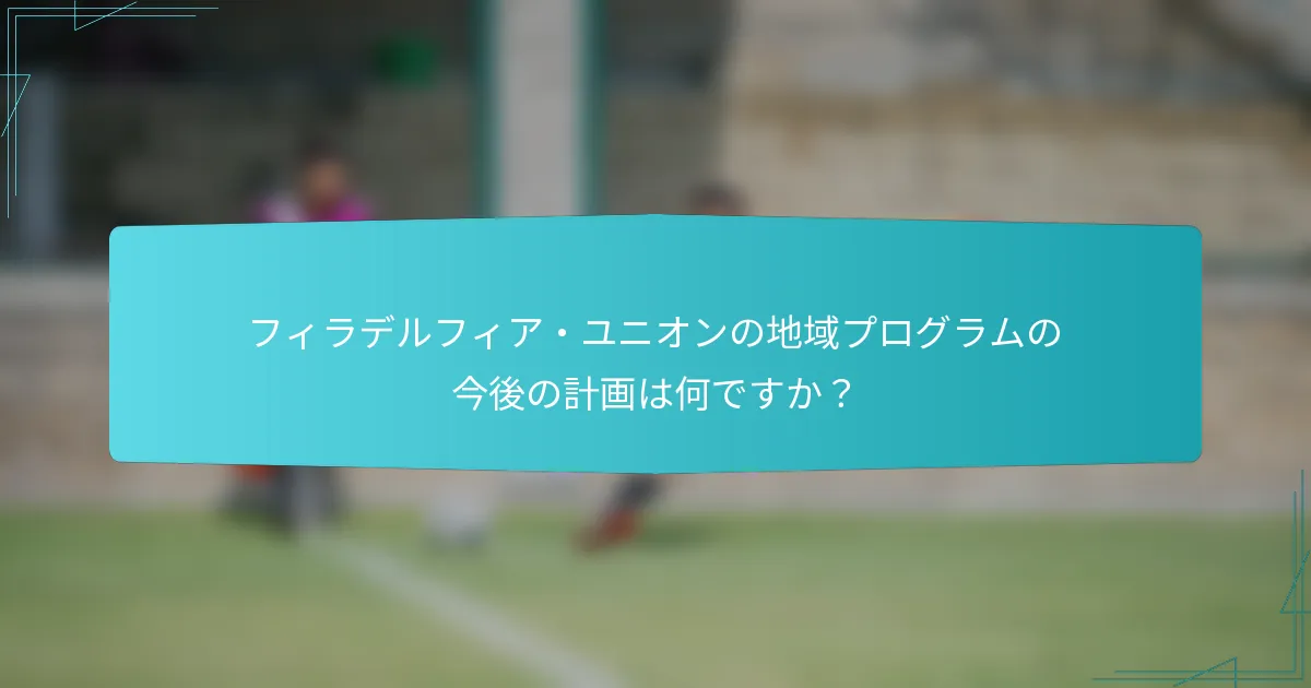 フィラデルフィア・ユニオンの地域プログラムの今後の計画は何ですか？
