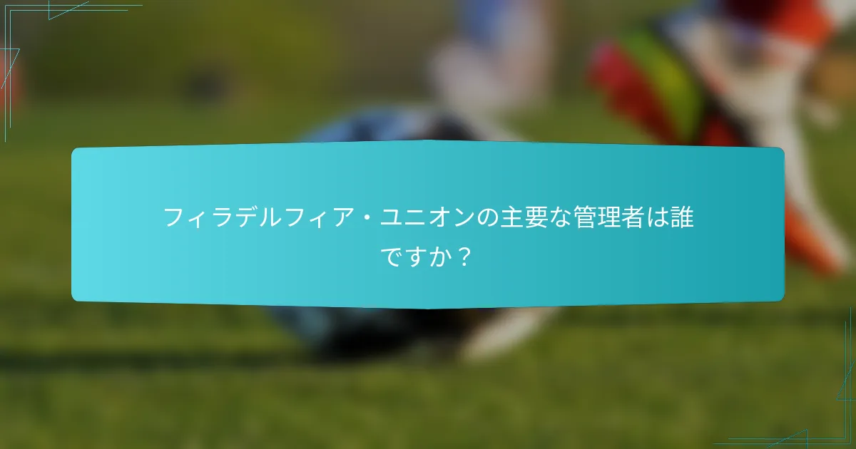 フィラデルフィア・ユニオンの主要な管理者は誰ですか？