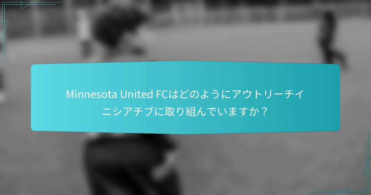 Minnesota United FCはどのようにアウトリーチイニシアチブに取り組んでいますか？
