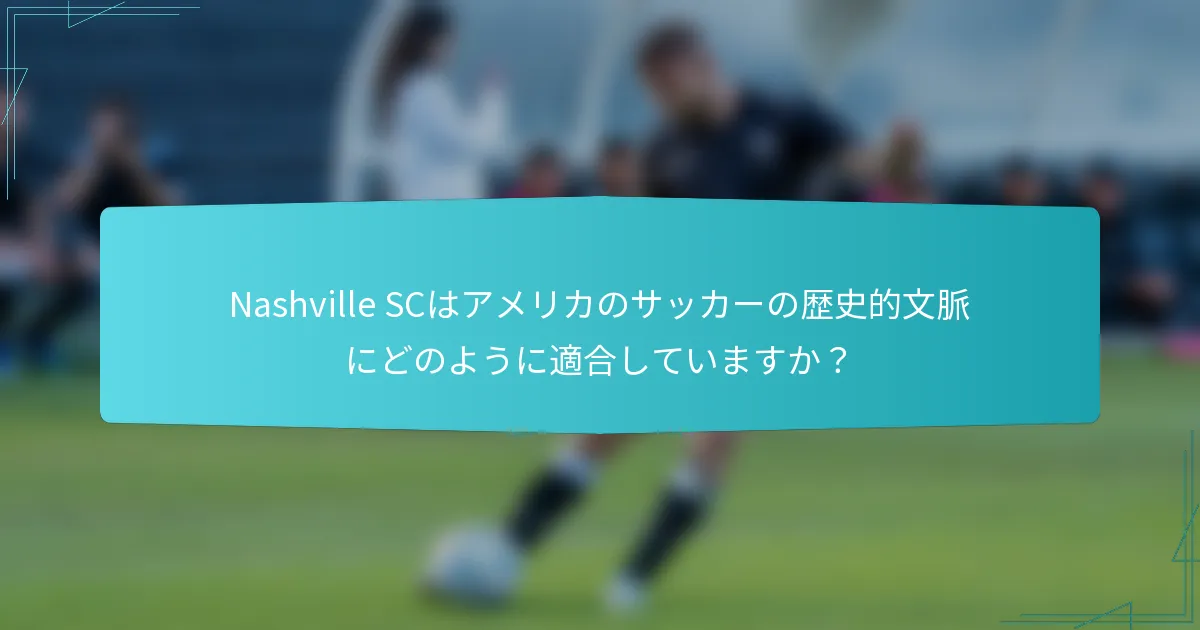 Nashville SCはアメリカのサッカーの歴史的文脈にどのように適合していますか？