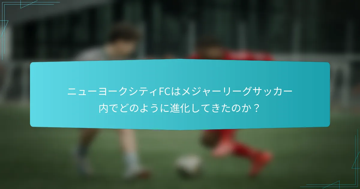 ニューヨークシティFCはメジャーリーグサッカー内でどのように進化してきたのか？