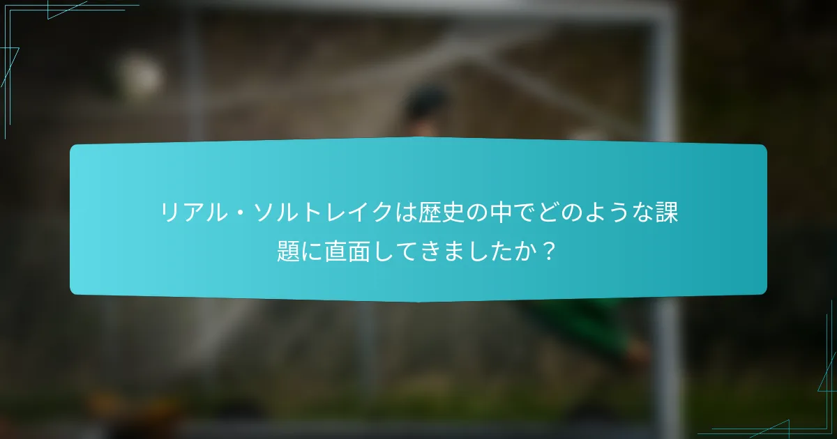 リアル・ソルトレイクは歴史の中でどのような課題に直面してきましたか？
