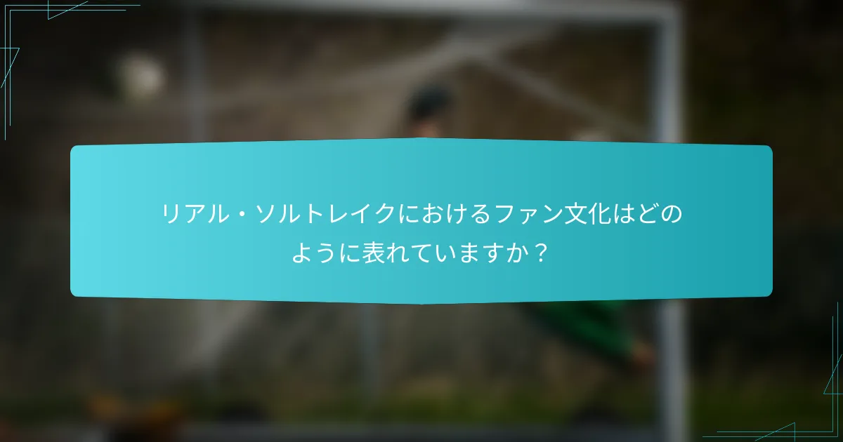 リアル・ソルトレイクにおけるファン文化はどのように表れていますか？
