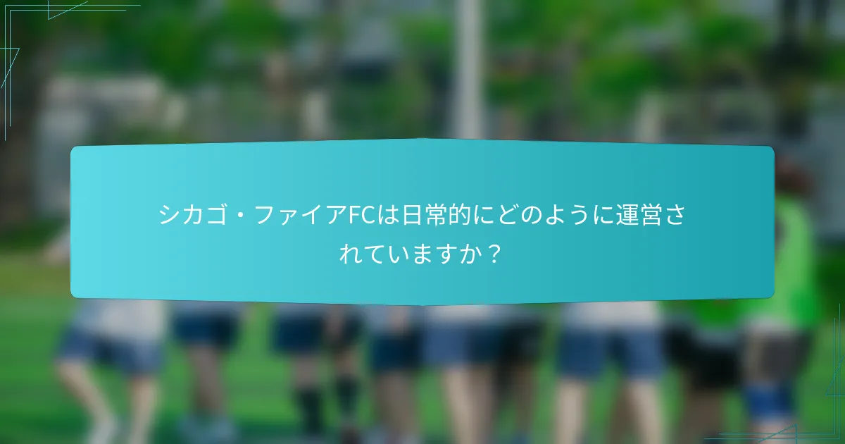 シカゴ・ファイアFCは日常的にどのように運営されていますか？