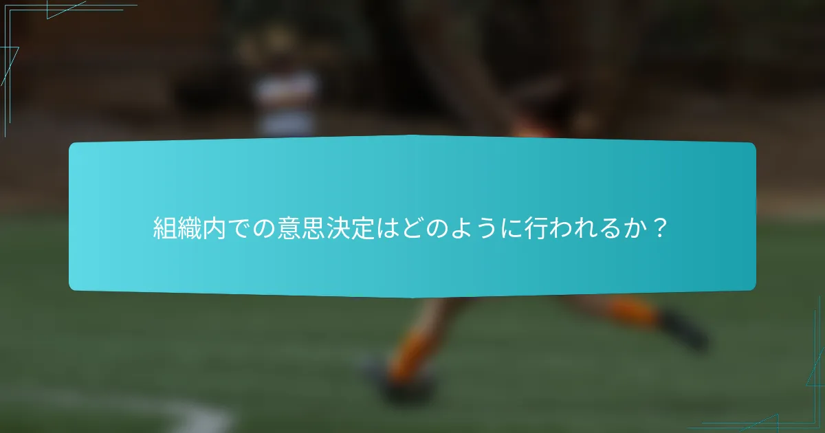 組織内での意思決定はどのように行われるか？